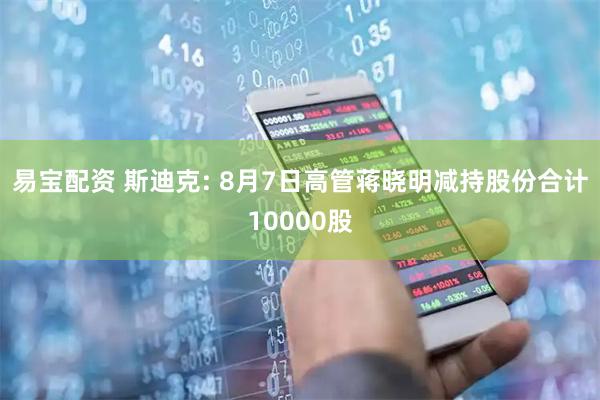 易宝配资 斯迪克: 8月7日高管蒋晓明减持股份合计10000股