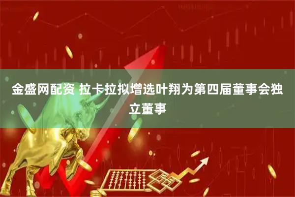 金盛网配资 拉卡拉拟增选叶翔为第四届董事会独立董事