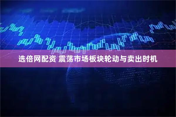选倍网配资 震荡市场板块轮动与卖出时机