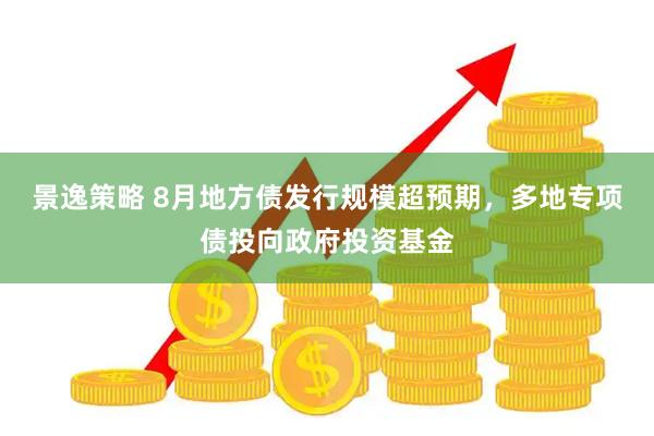 景逸策略 8月地方债发行规模超预期，多地专项债投向政府投资基金