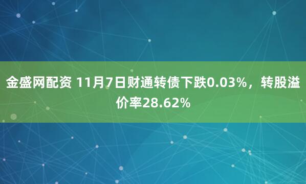 金盛网配资 11月7日财通转债下跌0.03%，转股溢价率28.62%