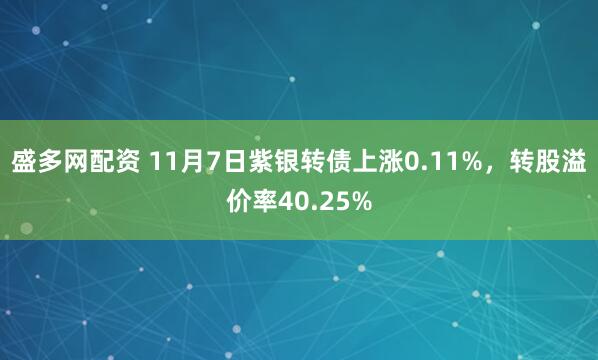 盛多网配资 11月7日紫银转债上涨0.11%，转股溢价率40.25%
