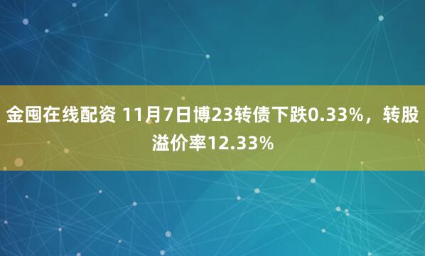 金囤在线配资 11月7日博23转债下跌0.33%，转股溢价率12.33%