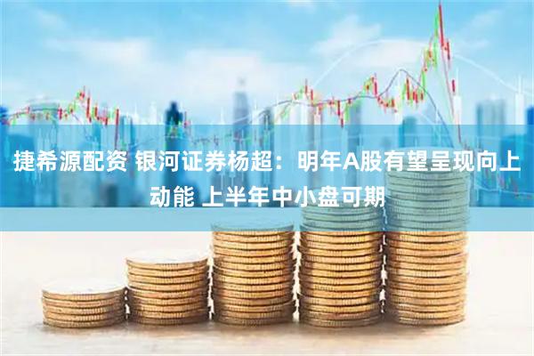 捷希源配资 银河证券杨超：明年A股有望呈现向上动能 上半年中小盘可期