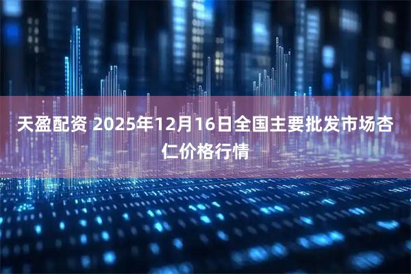 天盈配资 2025年12月16日全国主要批发市场杏仁价格行情