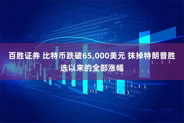 百胜证券 比特币跌破65,000美元 抹掉特朗普胜选以来的全部涨幅