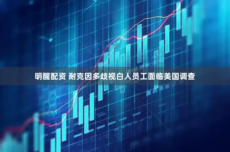 明醒配资 耐克因多歧视白人员工面临美国调查