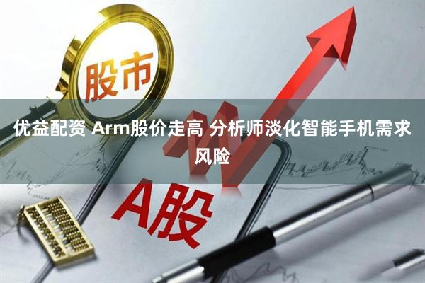 优益配资 Arm股价走高 分析师淡化智能手机需求风险