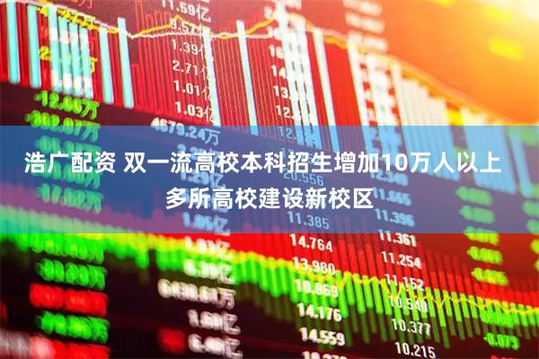 浩广配资 双一流高校本科招生增加10万人以上  多所高校建设新校区