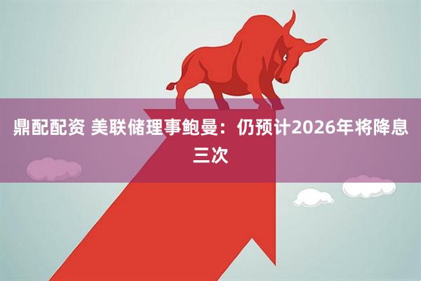 鼎配配资 美联储理事鲍曼：仍预计2026年将降息三次