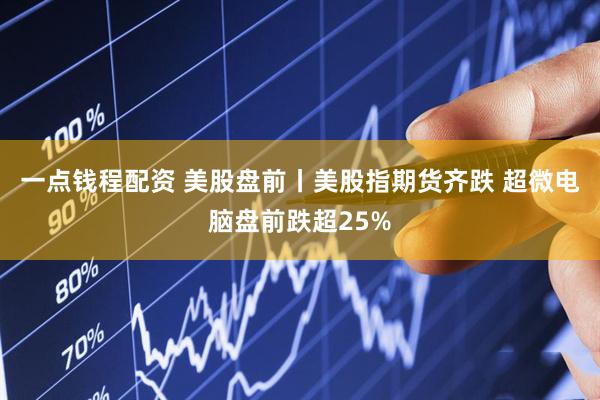 一点钱程配资 美股盘前丨美股指期货齐跌 超微电脑盘前跌超25%