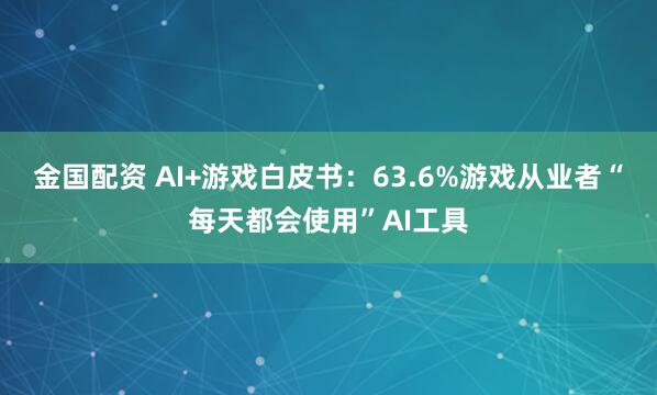 金国配资 AI+游戏白皮书：63.6%游戏从业者“每天都会使用”AI工具