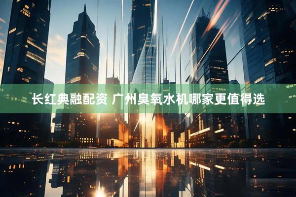 长红典融配资 广州臭氧水机哪家更值得选